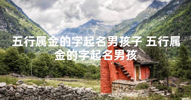 五行属金的字起名男孩子 五行属金的字起名男孩